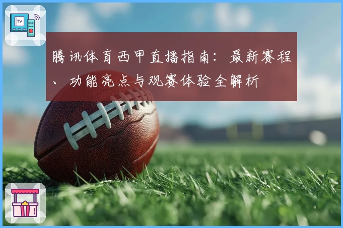 腾讯体育西甲直播指南：最新赛程、功能亮点与观赛体验全解析
