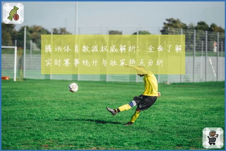 腾讯体育数据权威解析：全面了解实时赛事统计与独家热点分析