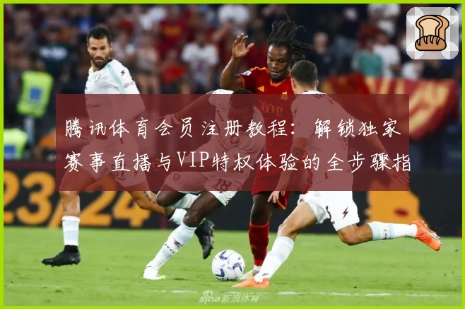 腾讯体育会员注册教程：解锁独家赛事直播与VIP特权体验的全步骤指南