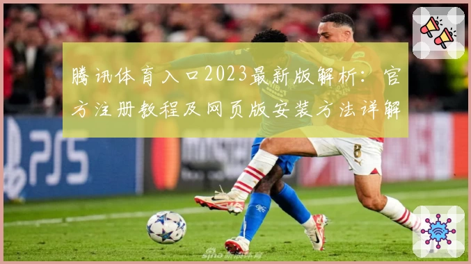 腾讯体育入口2023最新版解析：官方注册教程及网页版安装方法详解