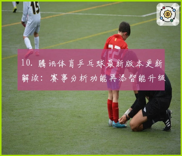 10. 腾讯体育乒乓球最新版本更新解读：赛事分析功能再添智能升级