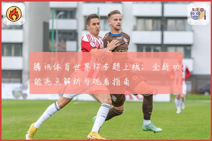 腾讯体育世界杯专题上线：全新功能亮点解析与观看指南