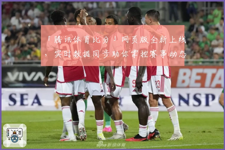 「腾讯体育比分」网页版全新上线，实时数据同步助你掌控赛事动态