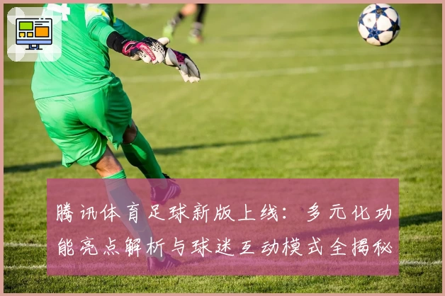 腾讯体育足球新版上线：多元化功能亮点解析与球迷互动模式全揭秘