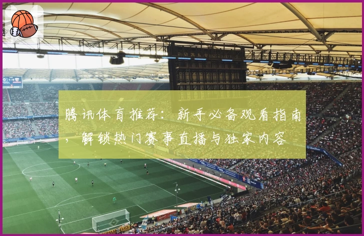 腾讯体育推荐:新手必备观看指南,解锁热门赛事直播与独家内容