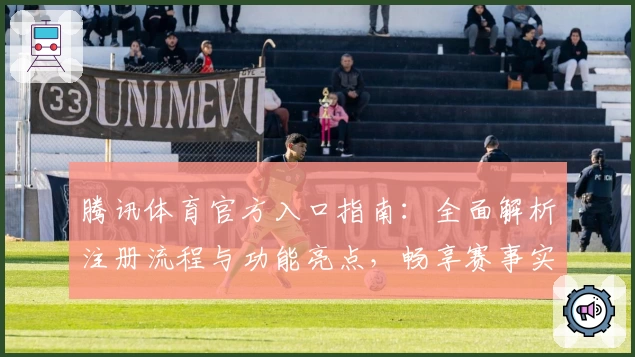 腾讯体育官方入口指南：全面解析注册流程与功能亮点，畅享赛事实时精彩