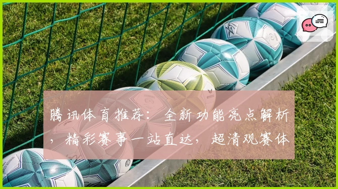 腾讯体育推荐：全新功能亮点解析，精彩赛事一站直达，超清观赛体验再升级