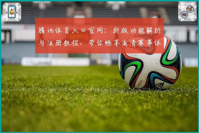腾讯体育入口官网：新版功能解析与注册教程，带你畅享高清赛事体验