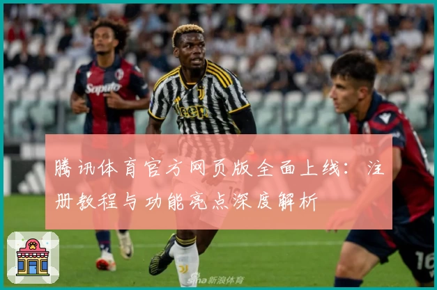 腾讯体育官方网页版全面上线：注册教程与功能亮点深度解析