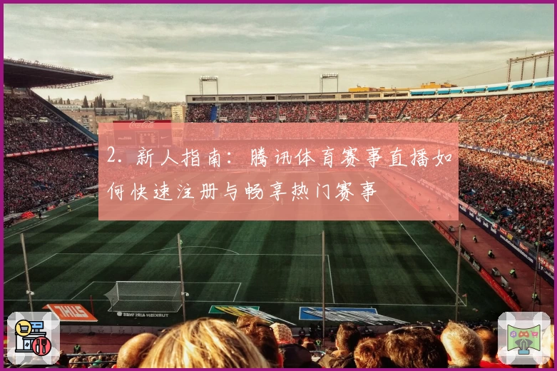 2. 新人指南：腾讯体育赛事直播如何快速注册与畅享热门赛事