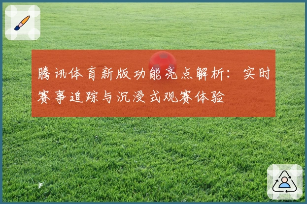 腾讯体育新版功能亮点解析：实时赛事追踪与沉浸式观赛体验